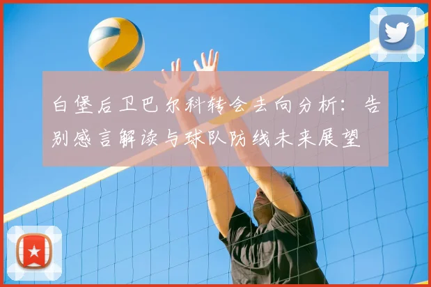 白堡后卫巴尔科转会去向分析：告别感言解读与球队防线未来展望