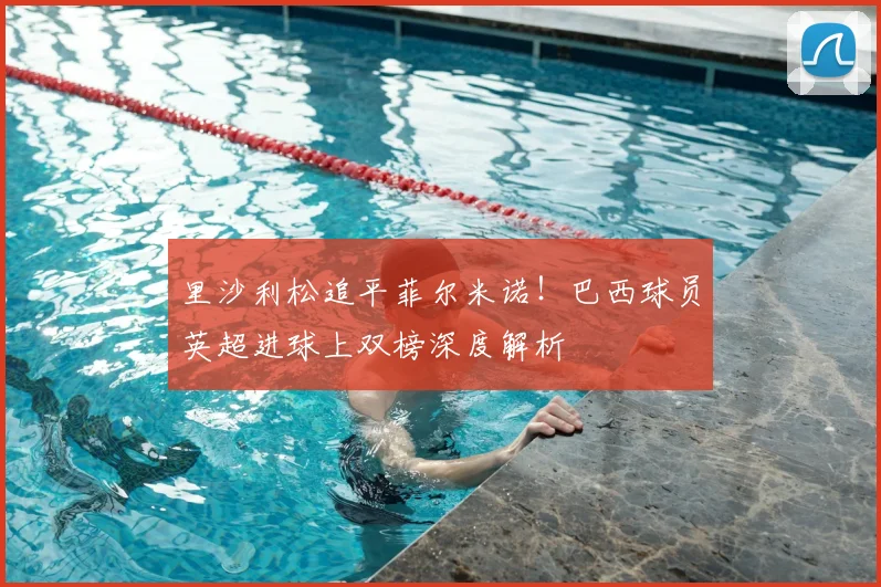 里沙利松追平菲尔米诺！巴西球员英超进球上双榜深度解析