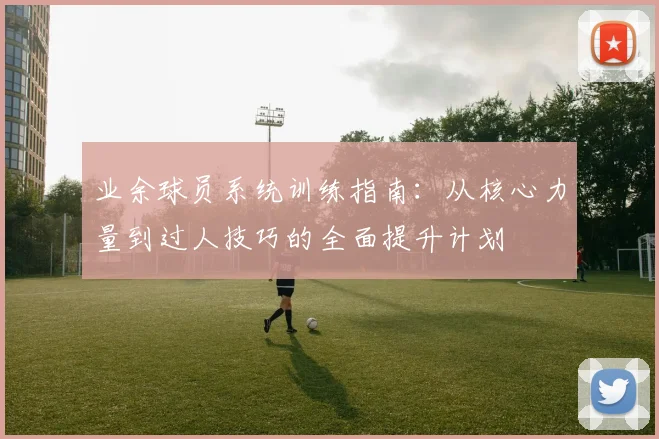 业余球员系统训练指南:从核心力量到过人技巧的全面提升计划