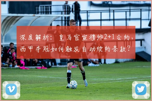 深度解析:皇马官宣穆帅2+1合约,西甲夺冠如何触发自动续约条款?