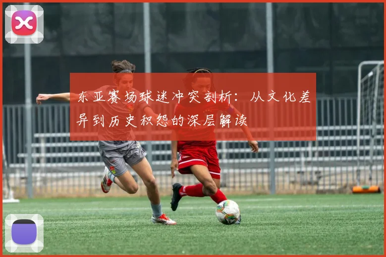 东亚赛场球迷冲突剖析:从文化差异到历史积怨的深层解读