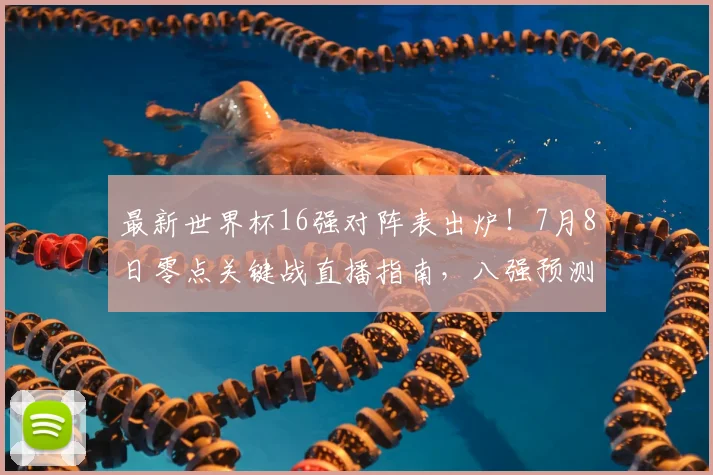 最新世界杯16强对阵表出炉！7月8日零点关键战直播指南，八强预测与黑马分析